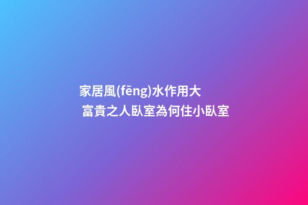 家居風(fēng)水作用大 富貴之人臥室為何住小臥室